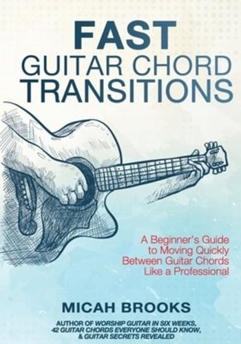 Fast Guitar Chord Transitions: A Beginner's Guide to Moving Quickly Between Guitar Chords Like a Professional