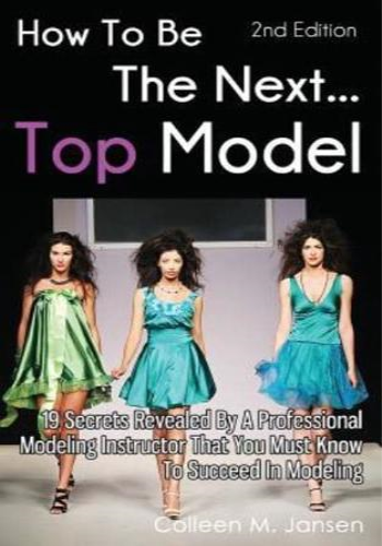 How To Be The Next Top Model: 19 Secrets Revealed By A Professional Modeling Instructor That You Must Know To Succeed In Modeling